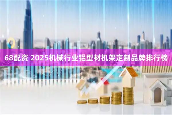 68配资 2025机械行业铝型材机架定制品牌排行榜