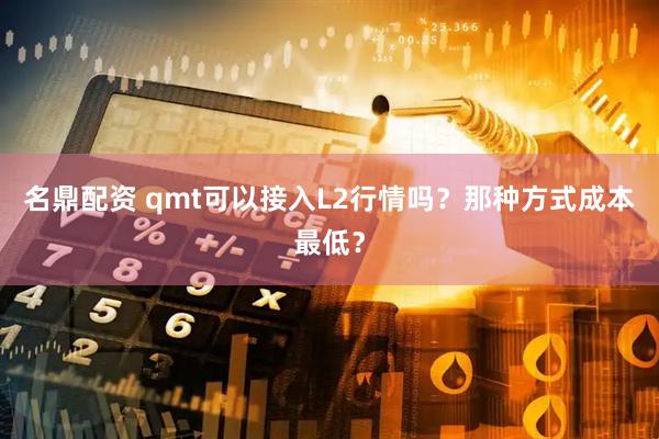 名鼎配资 qmt可以接入L2行情吗？那种方式成本最低？