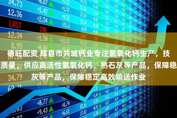 德旺配资 辉县市共城钙业专注氢氧化钙生产，技术团队严格把控质量。供应高活性氢氧化钙、熟石灰等产品，保障稳定高效输送作业