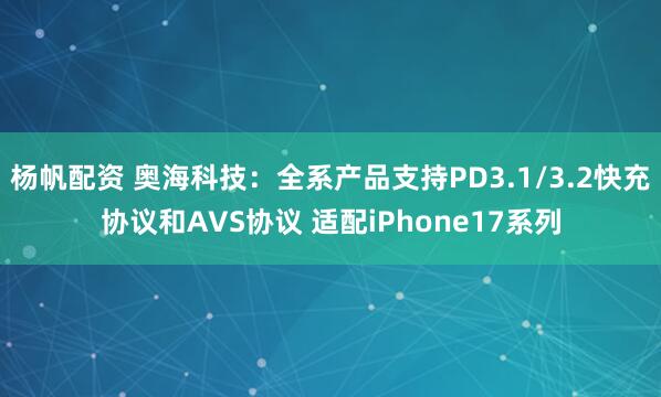杨帆配资 奥海科技：全系产品支持PD3.1/3.2快充协议和AVS协议 适配iPhone17系列