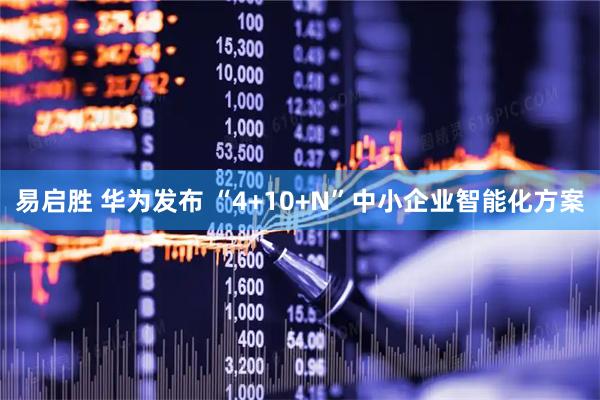 易启胜 华为发布 “4+10+N”中小企业智能化方案