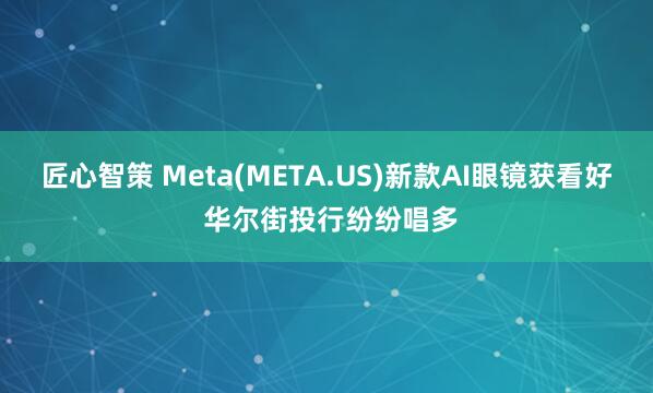 匠心智策 Meta(META.US)新款AI眼镜获看好 华尔街投行纷纷唱多