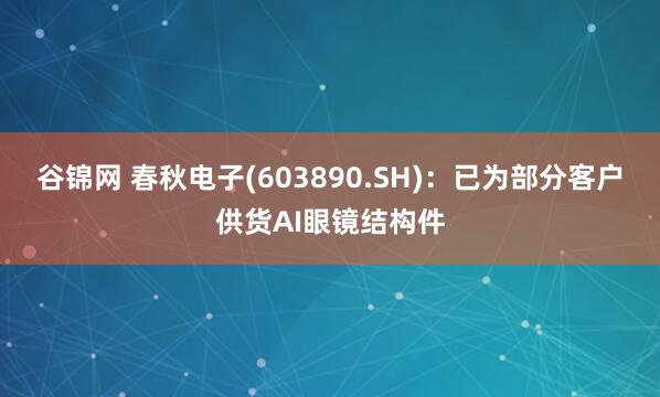 谷锦网 春秋电子(603890.SH)：已为部分客户供货AI眼镜结构件