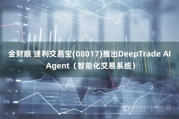 金财顺 捷利交易宝(08017)推出DeepTrade AI Agent（智能化交易系统）