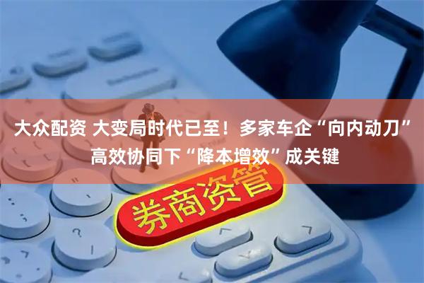 大众配资 大变局时代已至！多家车企“向内动刀” 高效协同下“降本增效”成关键