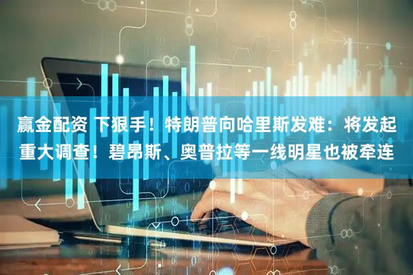 赢金配资 下狠手！特朗普向哈里斯发难：将发起重大调查！碧昂斯、奥普拉等一线明星也被牵连