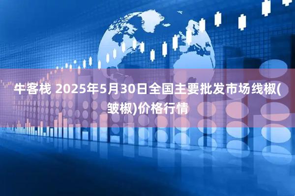 牛客栈 2025年5月30日全国主要批发市场线椒(皱椒)价格行情