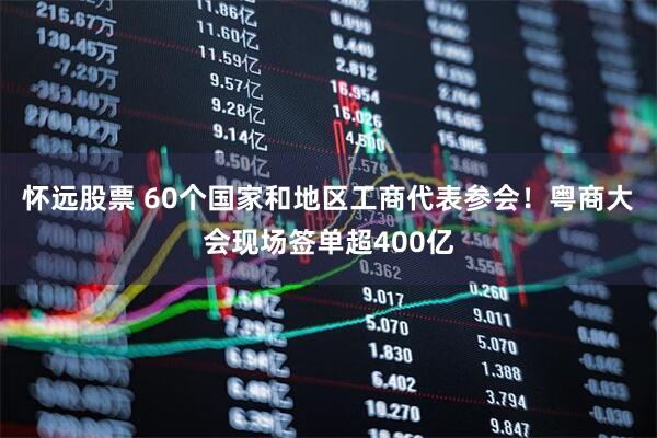 怀远股票 60个国家和地区工商代表参会!粤商大会现场签单超400亿