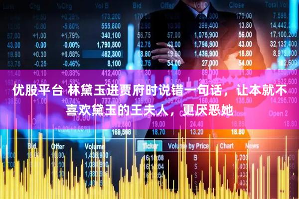 优股平台 林黛玉进贾府时说错一句话,让本就不喜欢黛玉的王夫人,更厌恶她