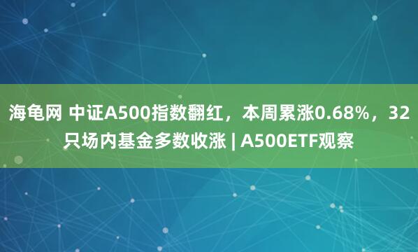 海龟网 中证A500指数翻红,本周累涨0.68%,32只场内基金多数收涨 | A500ETF观察