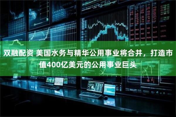 双融配资 美国水务与精华公用事业将合并，打造市值400亿美元的公用事业巨头