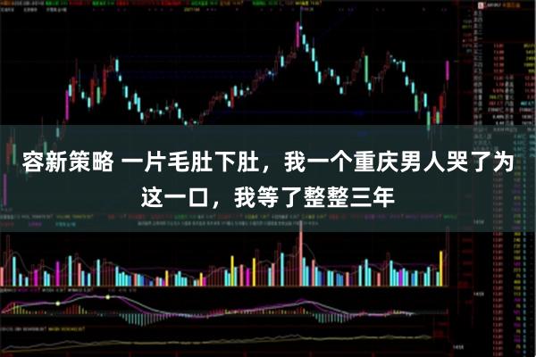 容新策略 一片毛肚下肚，我一个重庆男人哭了为这一口，我等了整整三年