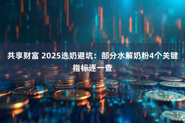 共享财富 2025选奶避坑：部分水解奶粉4个关键指标逐一查