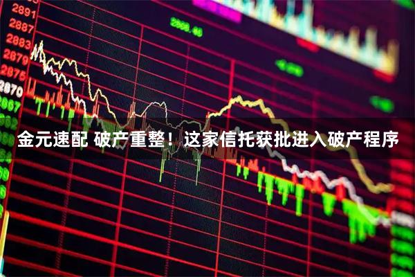 金元速配 破产重整！这家信托获批进入破产程序