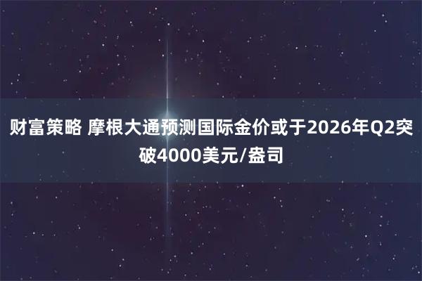 财富策略 摩根大通预测国际金价或于2026年Q2突破4000美元/盎司