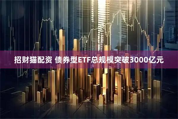 招财猫配资 债券型ETF总规模突破3000亿元