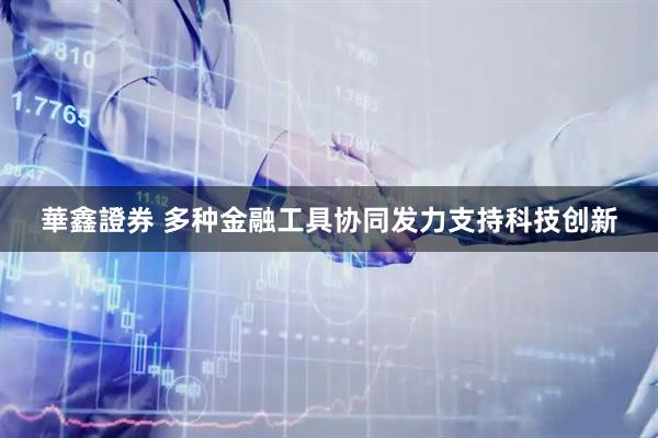 華鑫證券 多种金融工具协同发力支持科技创新