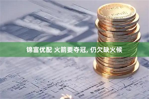 锦富优配 火箭要夺冠, 仍欠缺火候