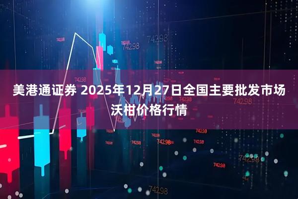 美港通证券 2025年12月27日全国主要批发市场沃柑价格行情