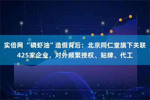 实倍网 “磷虾油”造假背后：北京同仁堂旗下关联425家企业，对外频繁授权、贴牌、代工