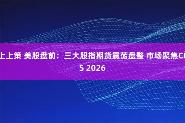 上上策 美股盘前：三大股指期货震荡盘整 市场聚焦CES 2026