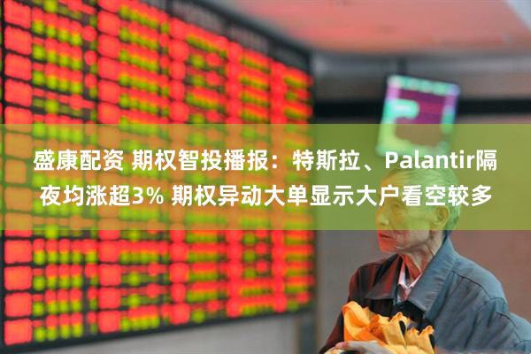 盛康配资 期权智投播报：特斯拉、Palantir隔夜均涨超3% 期权异动大单显示大户看空较多