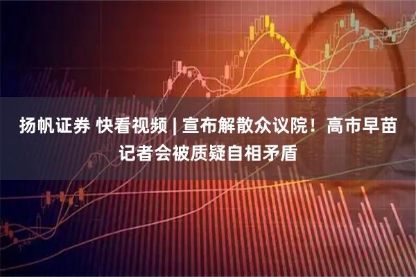 扬帆证券 快看视频 | 宣布解散众议院！高市早苗记者会被质疑自相矛盾