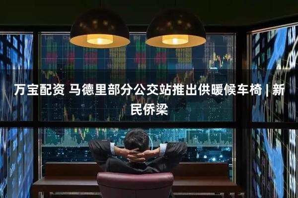 万宝配资 马德里部分公交站推出供暖候车椅 | 新民侨梁