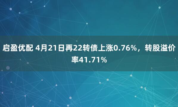 启盈优配 4月21日再22转债上涨0.76%，转股溢价率41.71%