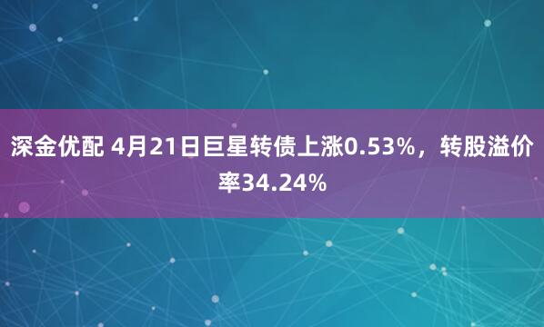 深金优配 4月21日巨星转债上涨0.53%，转股溢价率34.24%