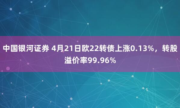 中国银河证券 4月21日欧22转债上涨0.13%,转股溢价率99.96%