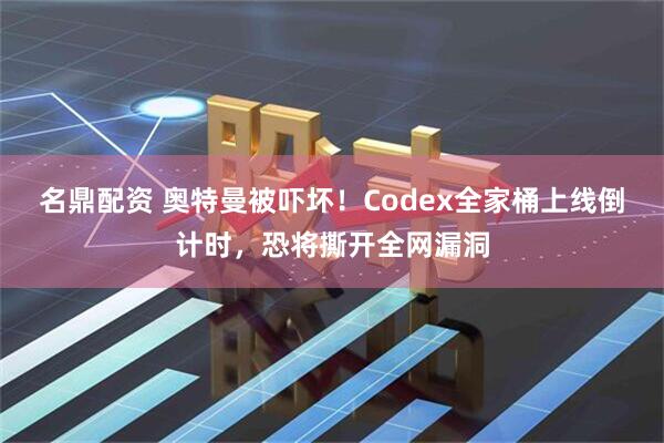名鼎配资 奥特曼被吓坏！Codex全家桶上线倒计时，恐将撕开全网漏洞