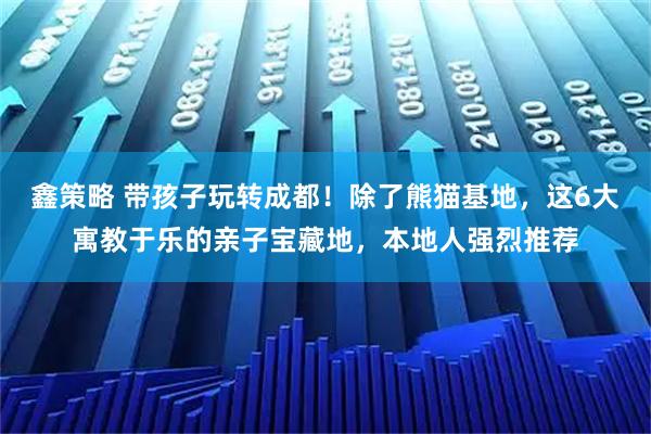 鑫策略 带孩子玩转成都！除了熊猫基地，这6大寓教于乐的亲子宝藏地，本地人强烈推荐