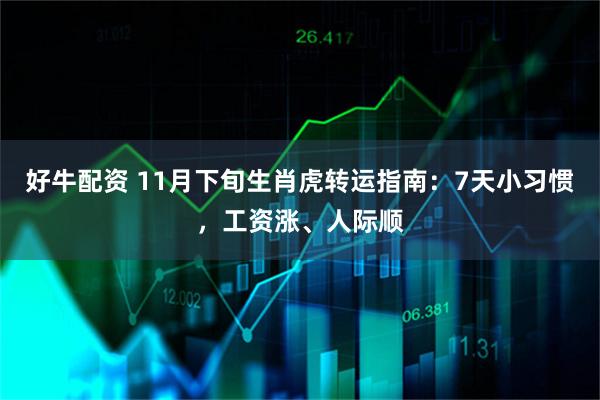 好牛配资 11月下旬生肖虎转运指南：7天小习惯，工资涨、人际顺
