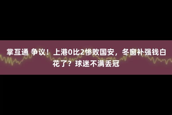 掌互通 争议！上港0比2惨败国安，冬窗补强钱白花了？球迷不满丢冠