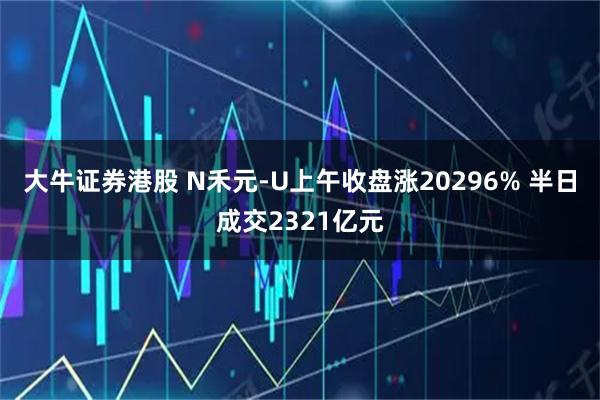 大牛证券港股 N禾元-U上午收盘涨20296% 半日成交2321亿元