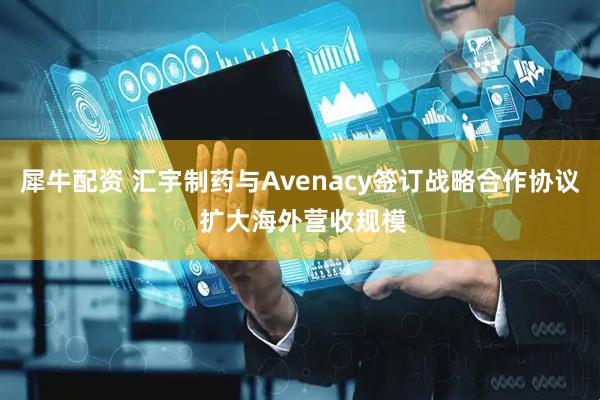 犀牛配资 汇宇制药与Avenacy签订战略合作协议 扩大海外营收规模