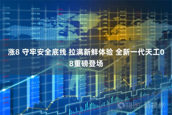 涨8 守牢安全底线 拉满新鲜体验 全新一代天工08重磅登场