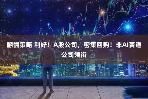 翻翻策略 利好!A股公司,密集回购!非AI赛道公司领衔